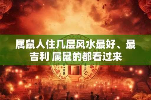 属鼠人住几层风水最好、最吉利 属鼠的都看过来