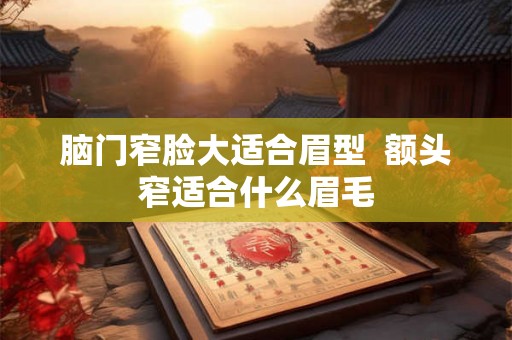 脑门窄脸大适合眉型  额头窄适合什么眉毛