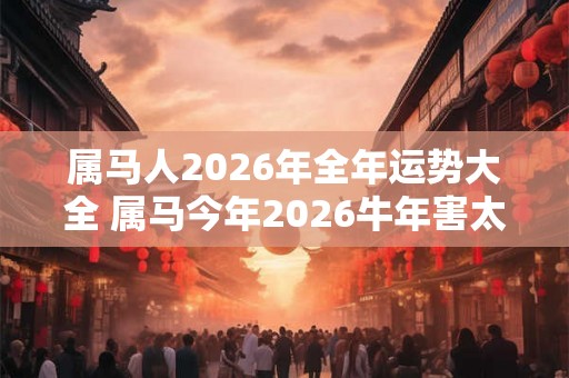 属马人2026年全年运势大全 属马今年2026牛年害太岁命运如何 属马人2026年全年运势大全 属马今年2026牛年害太岁命运如何