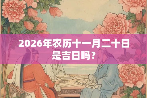 2026年农历十一月二十日是吉日吗? 2026年农历十一月二十日是吉日吗?