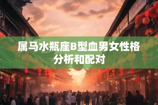 属马水瓶座B型血男女性格分析和配对