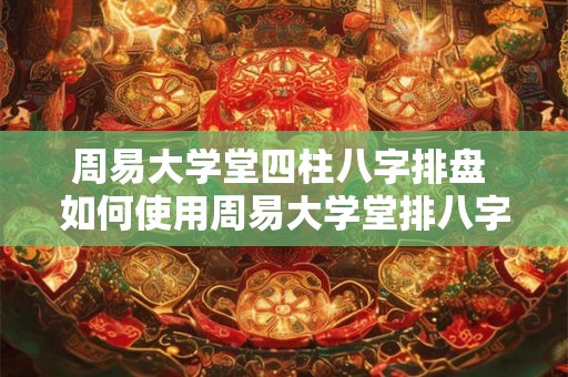 周易大学堂四柱八字排盘 如何使用周易大学堂排八字 周易大学堂四柱八字排盘 如何使用周易大学堂排八字
