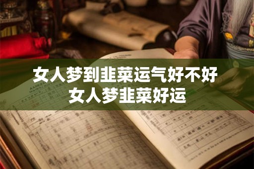 女人梦到韭菜运气好不好 女人梦韭菜好运