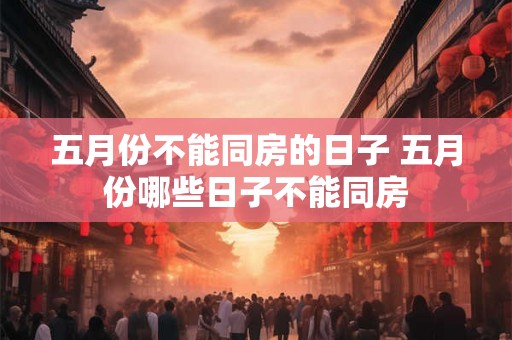 五月份不能同房的日子 五月份哪些日子不能同房