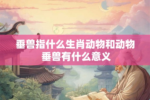 垂兽指什么生肖动物和动物 垂兽有什么意义 垂兽指什么生肖动物和动物 垂兽有什么意义