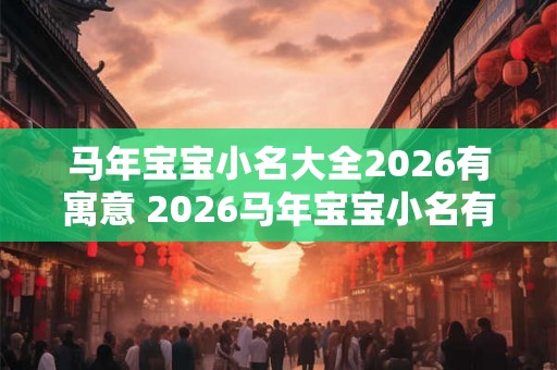 马年宝宝小名大全2026有寓意 2026马年宝宝小名有何寓意 马年宝宝小名大全2026有寓意 2026马年宝宝小名有何寓意