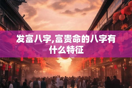 发富八字,富贵命的八字有什么特征
