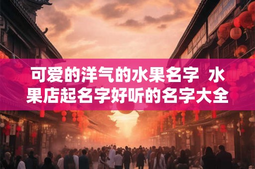 可爱的洋气的水果名字  水果店起名字好听的名字大全