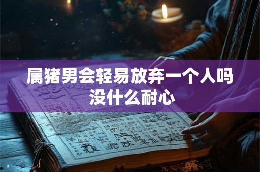 属猪男会轻易放弃一个人吗 没什么耐心
