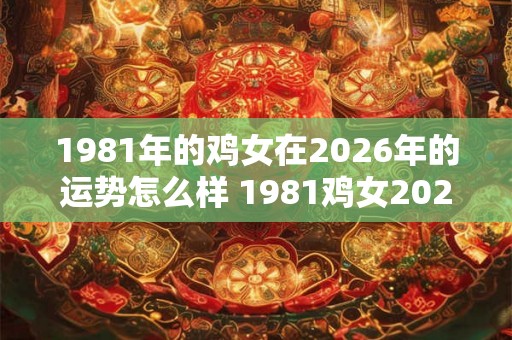 1981年的鸡女在2026年的运势怎么样 1981鸡女2026运势如何