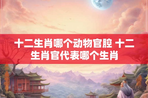 十二生肖哪个动物官腔 十二生肖官代表哪个生肖