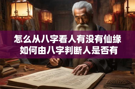 怎么从八字看人有没有仙缘 如何由八字判断人是否有仙缘 怎么从八字看人有没有仙缘 如何由八字判断人是否有仙缘