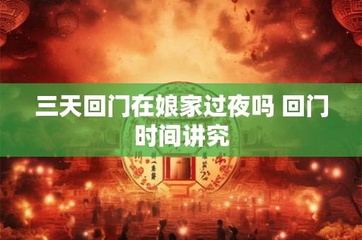 三天回门在娘家过夜吗 回门时间讲究