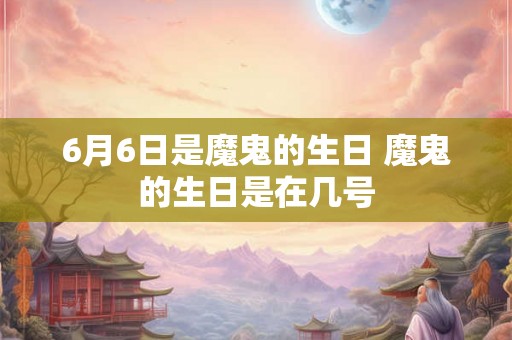 6月6日是魔鬼的生日 魔鬼的生日是在几号