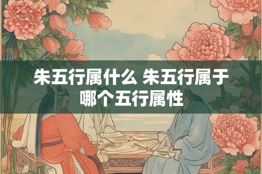 朱五行属什么 朱五行属于哪个五行属性