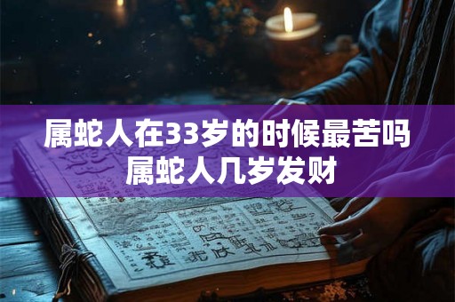 属蛇人在33岁的时候最苦吗 属蛇人几岁发财