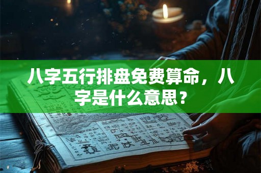 八字五行排盘免费算命,八字是什么意思? 八字五行排盘免费算命,八字是什么意思?
