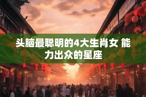 头脑最聪明的4大生肖女 能力出众的星座