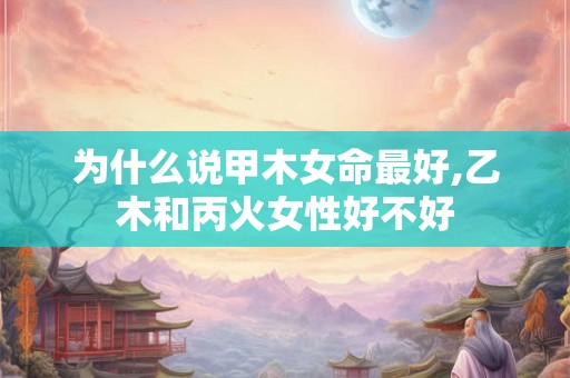为什么说甲木女命最好,乙木和丙火女性好不好