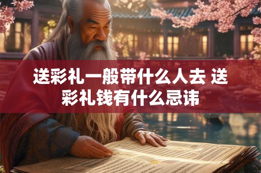 送彩礼一般带什么人去 送彩礼钱有什么忌讳