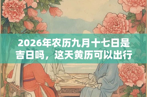 2026年农历九月十七日是吉日吗，这天黄历可以出行吗？