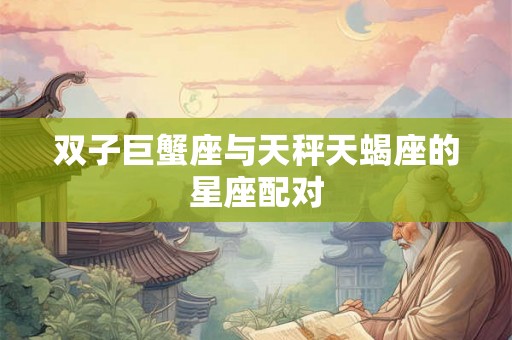 双子巨蟹座与天秤天蝎座的星座配对 双子巨蟹座与天秤天蝎座的星座配对