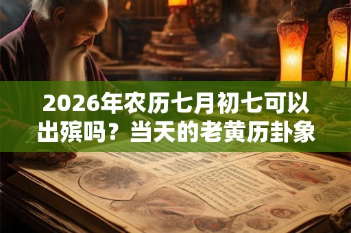 2026年农历七月初七可以出殡吗？当天的老黄历卦象如何？