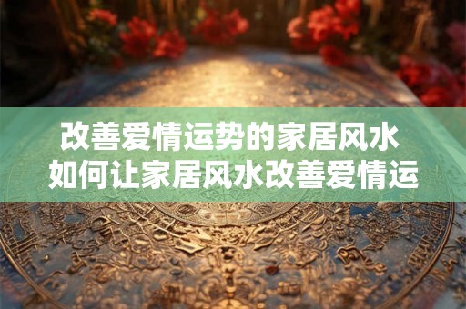 改善爱情运势的家居风水 如何让家居风水改善爱情运势
