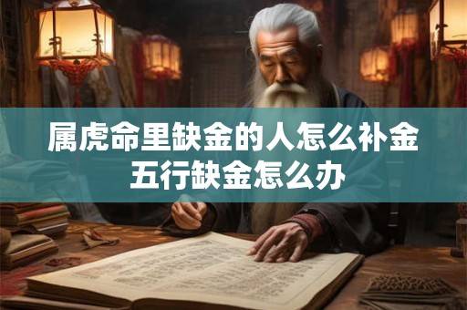 属虎命里缺金的人怎么补金 五行缺金怎么办 属虎命里缺金的人怎么补金 五行缺金怎么办