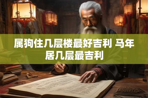 属狗住几层楼最好吉利 马年居几层最吉利