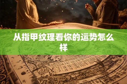 从指甲纹理看你的运势怎么样