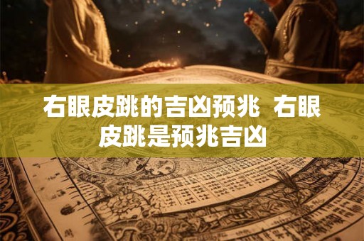 右眼皮跳的吉凶预兆  右眼皮跳是预兆吉凶