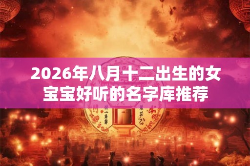 2026年八月十二出生的女宝宝好听的名字库推荐 2026年八月十二出生的女宝宝好听的名字库推荐
