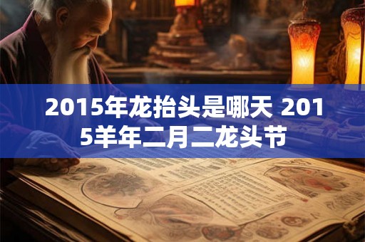 2015年龙抬头是哪天 2015羊年二月二龙头节