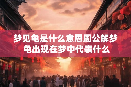 梦见龟是什么意思周公解梦 龟出现在梦中代表什么