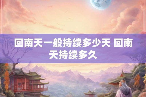 回南天一般持续多少天 回南天持续多久