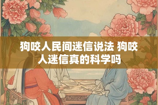 狗咬人民间迷信说法 狗咬人迷信真的科学吗
