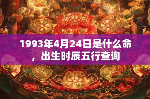 1993年4月24日是什么命,出生时辰五行查询 1993年4月24日是什么命,出生时辰五行查询