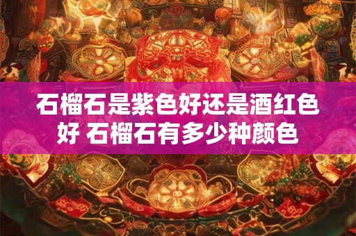 石榴石是紫色好还是酒红色好 石榴石有多少种颜色
