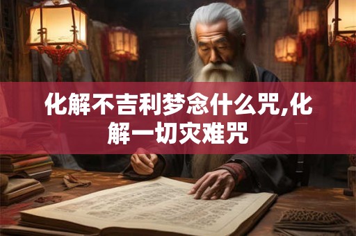 化解不吉利梦念什么咒,化解一切灾难咒