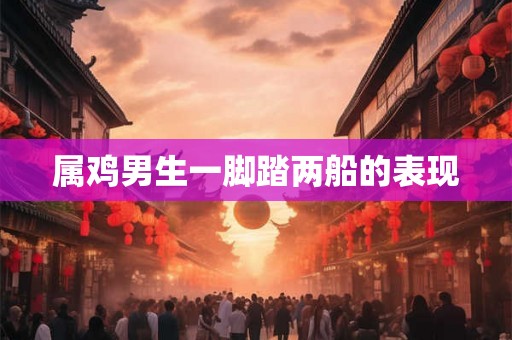 属鸡男生一脚踏两船的表现