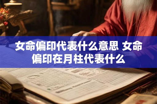 女命偏印代表什么意思 女命偏印在月柱代表什么 女命偏印代表什么意思 女命偏印在月柱代表什么
