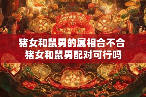 猪女和鼠男的属相合不合 猪女和鼠男配对可行吗