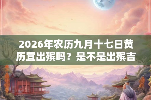 2026年农历九月十七日黄历宜出殡吗？是不是出殡吉日？