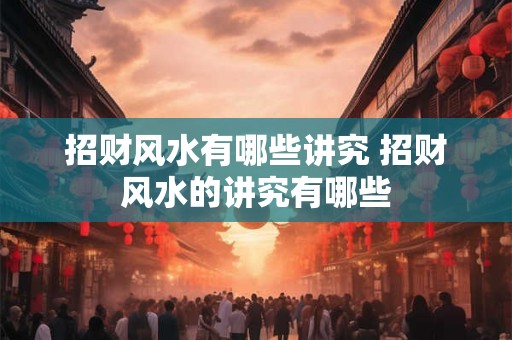 招财风水有哪些讲究 招财风水的讲究有哪些