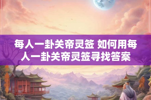 每人一卦关帝灵签 如何用每人一卦关帝灵签寻找答案 每人一卦关帝灵签 如何用每人一卦关帝灵签寻找答案