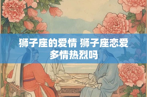 狮子座的爱情 狮子座恋爱多情热烈吗
