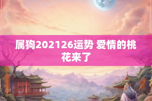 属狗202126运势 爱情的桃花来了