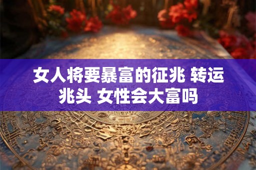 女人将要暴富的征兆 转运兆头 女性会大富吗