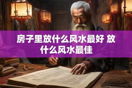 房子里放什么风水最好 放什么风水最佳